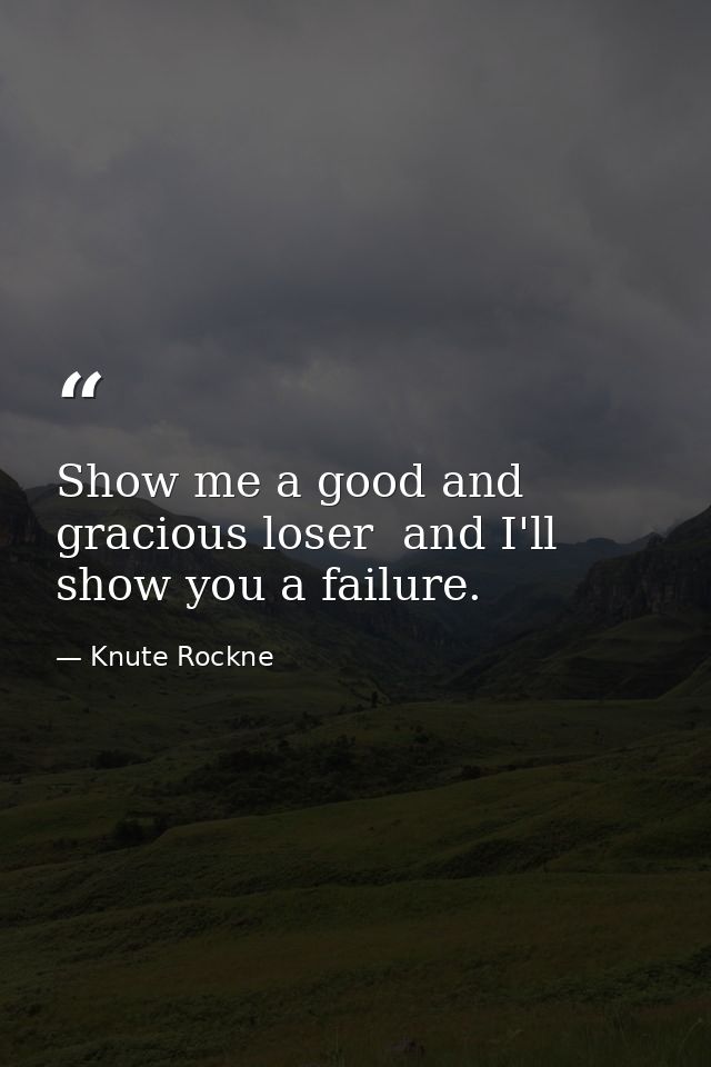 Show me a good and gracious loser  and I'll show you a failure. — Knute Rockne