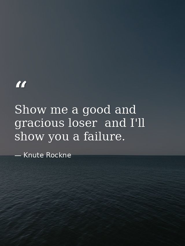 Show me a good and gracious loser  and I'll show you a failure. — Knute Rockne