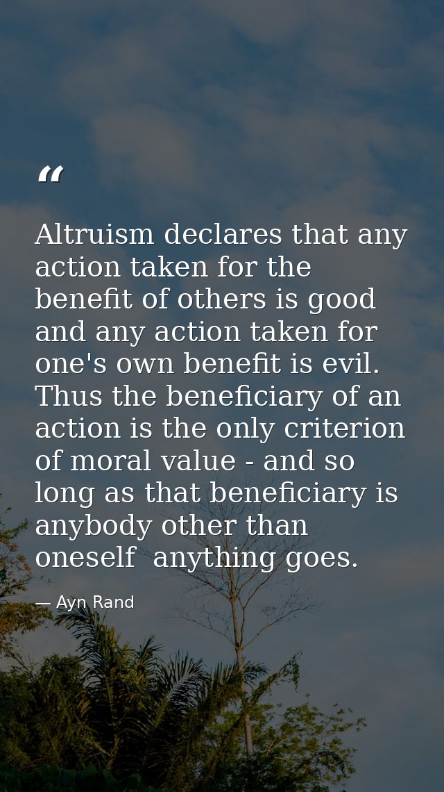 Altruism declares that any action taken for the benefit of others is good  and any action taken for one's own benefit is — Ayn Rand