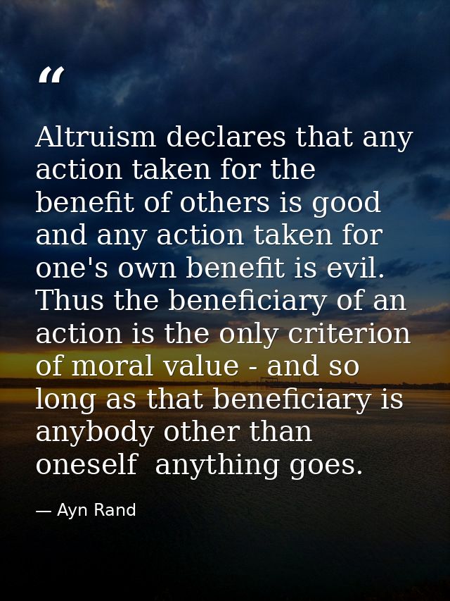 Altruism declares that any action taken for the benefit of others is good  and any action taken for one's own benefit is — Ayn Rand