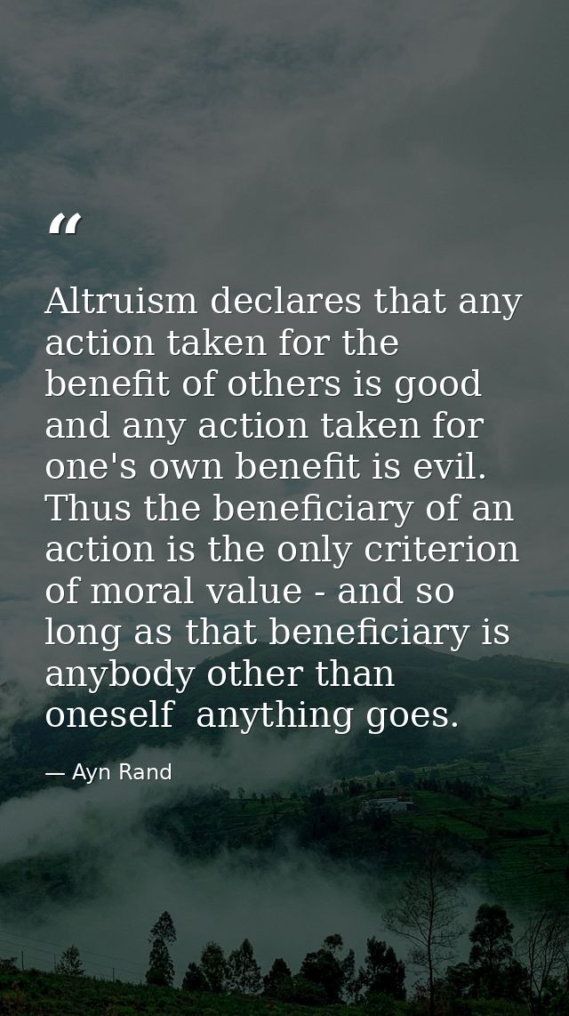 Altruism declares that any action taken for the benefit of others is good  and any action taken for one's own benefit is — Ayn Rand