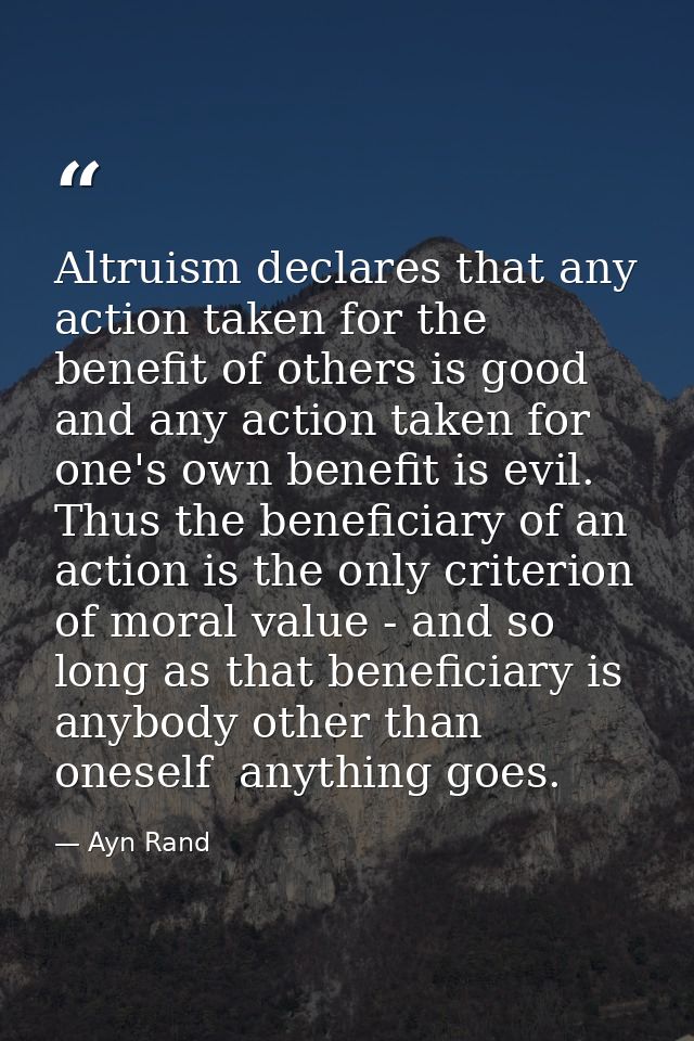 Altruism declares that any action taken for the benefit of others is good  and any action taken for one's own benefit is — Ayn Rand