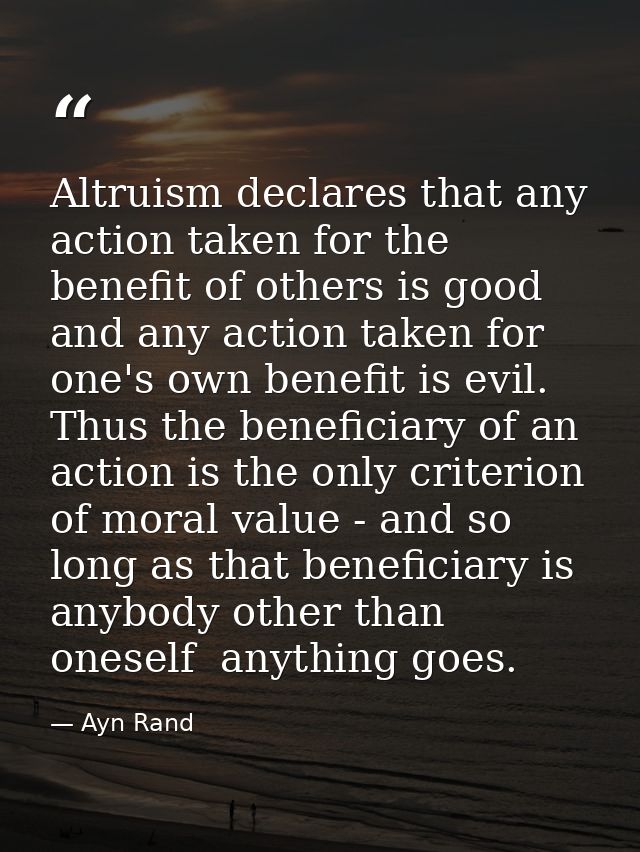 Altruism declares that any action taken for the benefit of others is good  and any action taken for one's own benefit is — Ayn Rand