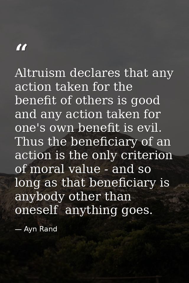 Altruism declares that any action taken for the benefit of others is good  and any action taken for one's own benefit is — Ayn Rand