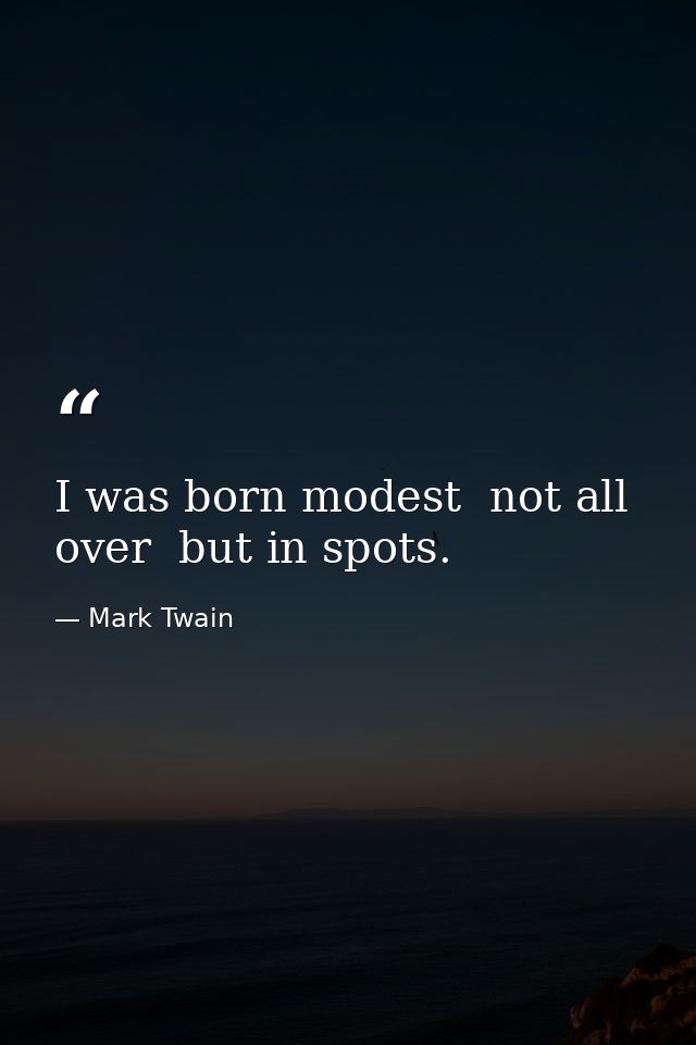 I was born modest  not all over  but in spots. — Mark Twain