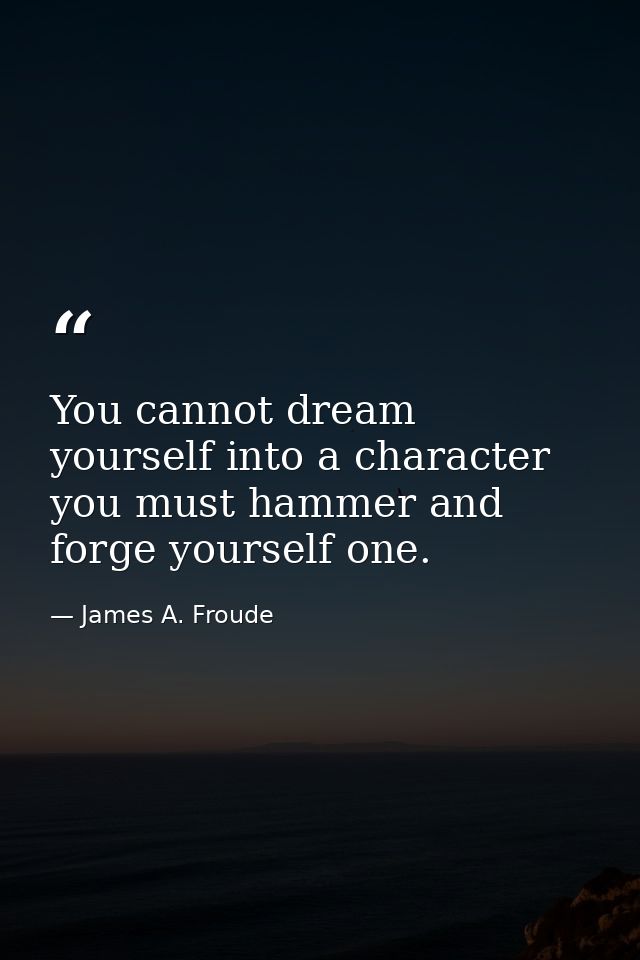 You cannot dream yourself into a character  you must hammer and forge yourself one. — James A. Froude
