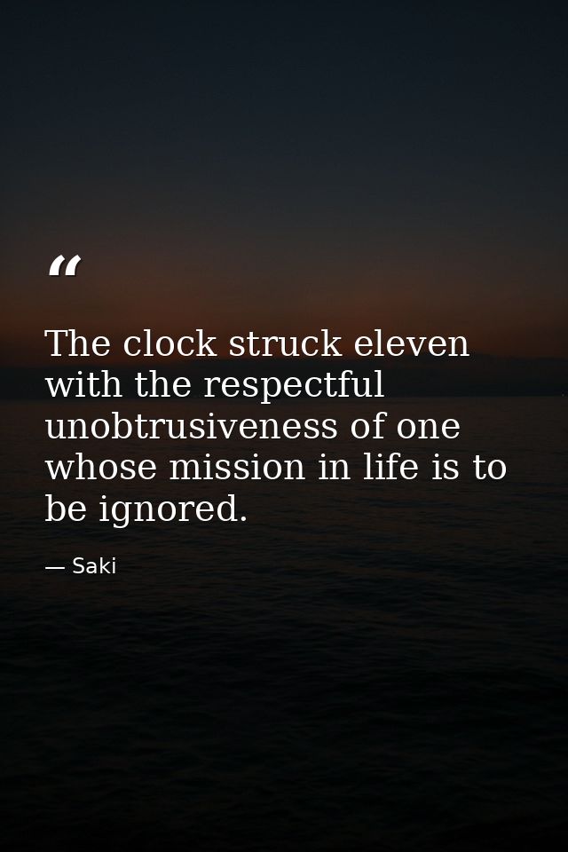 The clock struck eleven with the respectful unobtrusiveness of one whose mission in life is to be ignored. — Saki
