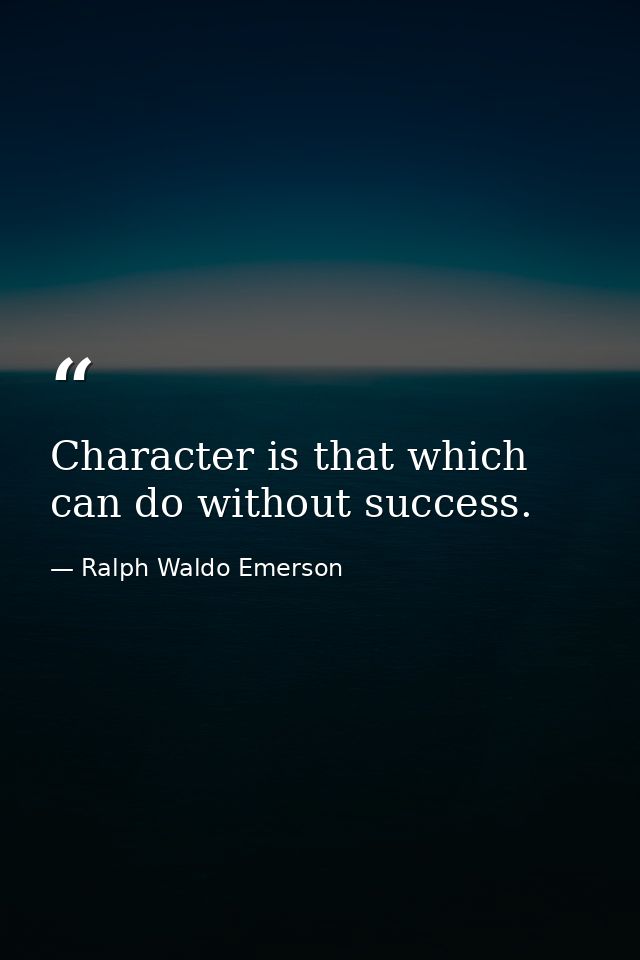 Character is that which can do without success. — Ralph Waldo Emerson