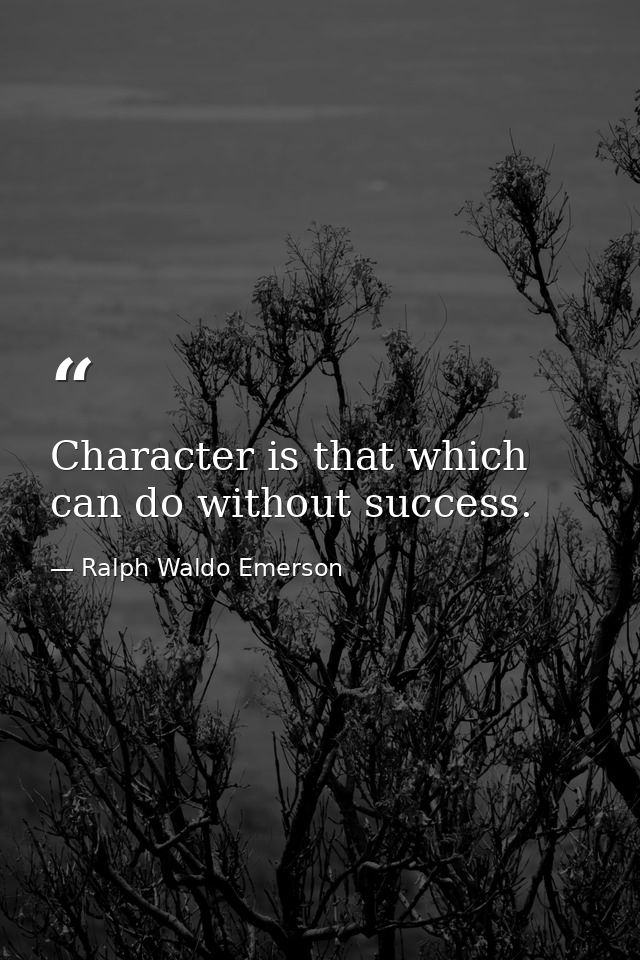 Character is that which can do without success. — Ralph Waldo Emerson