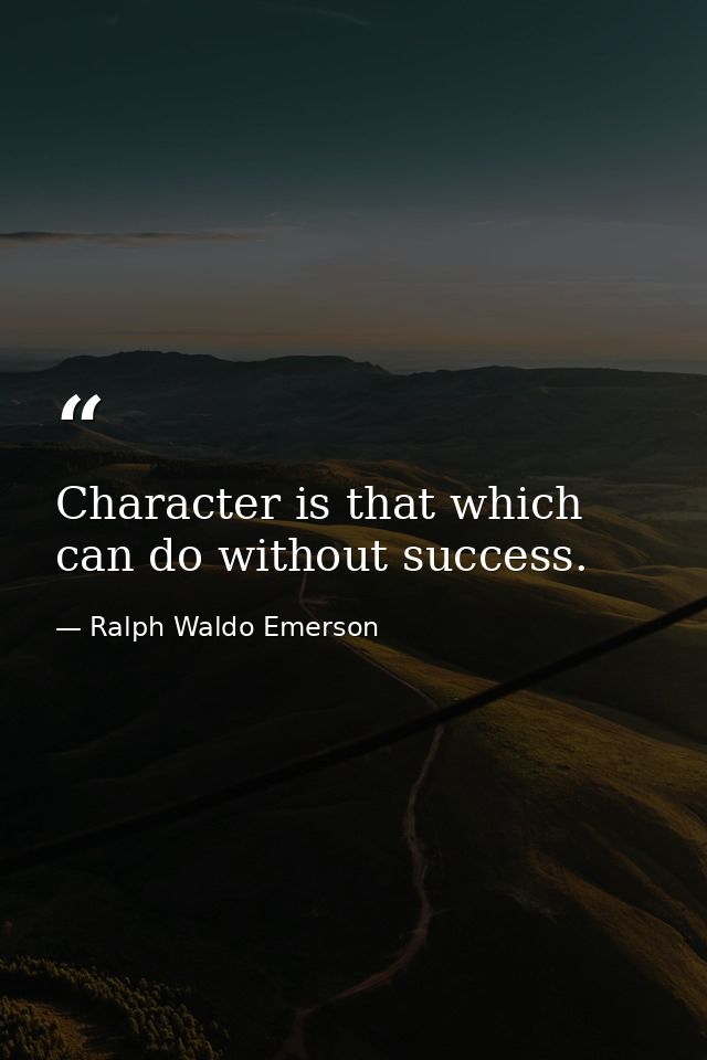 Character is that which can do without success. — Ralph Waldo Emerson