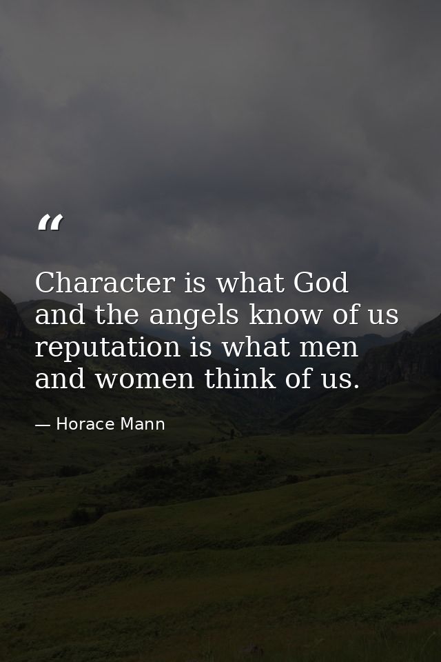 Character is what God and the angels know of us  reputation is what men and women think of us. — Horace Mann