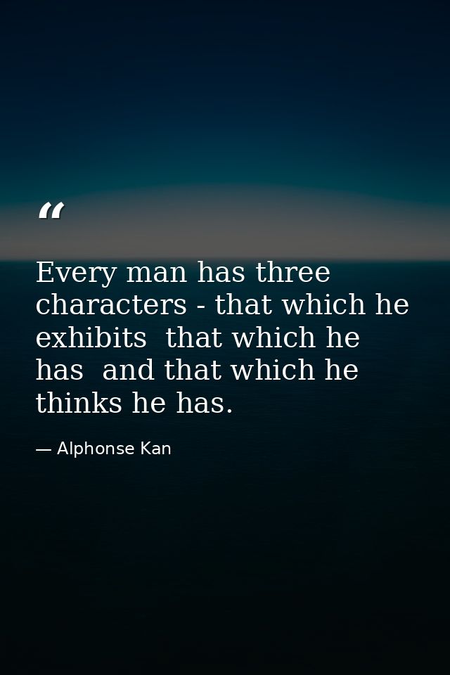Every man has three characters - that which he exhibits  that which he has  and that which he thinks he has. — Alphonse Kan