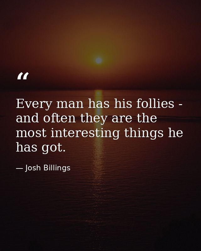 Every man has his follies - and often they are the most interesting things he has got. — Josh Billings