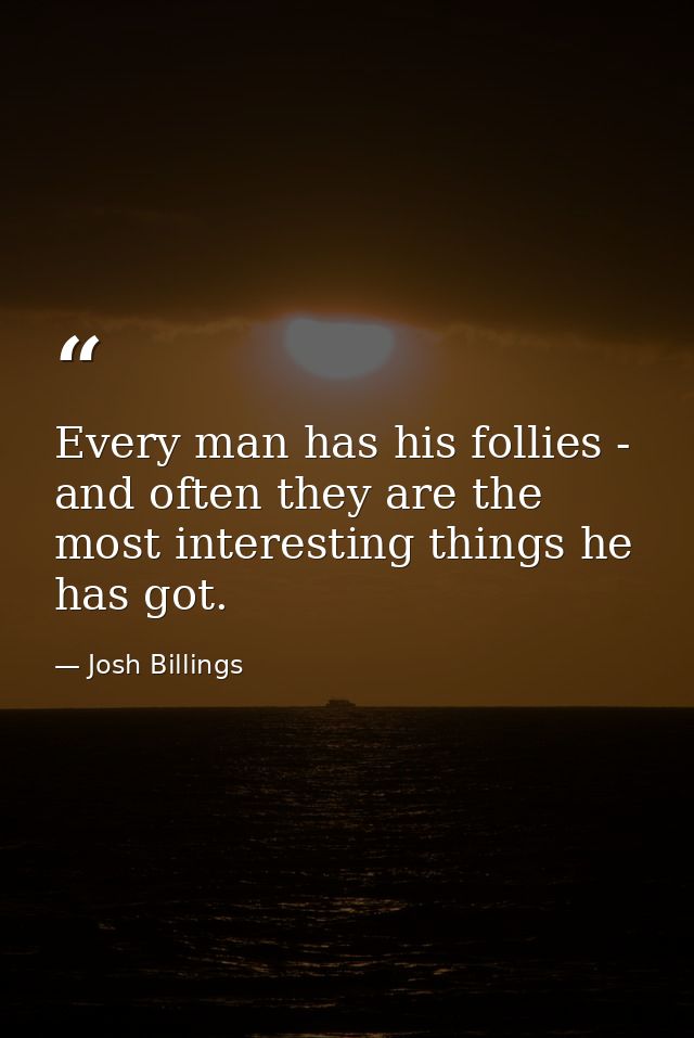 Every man has his follies - and often they are the most interesting things he has got. — Josh Billings