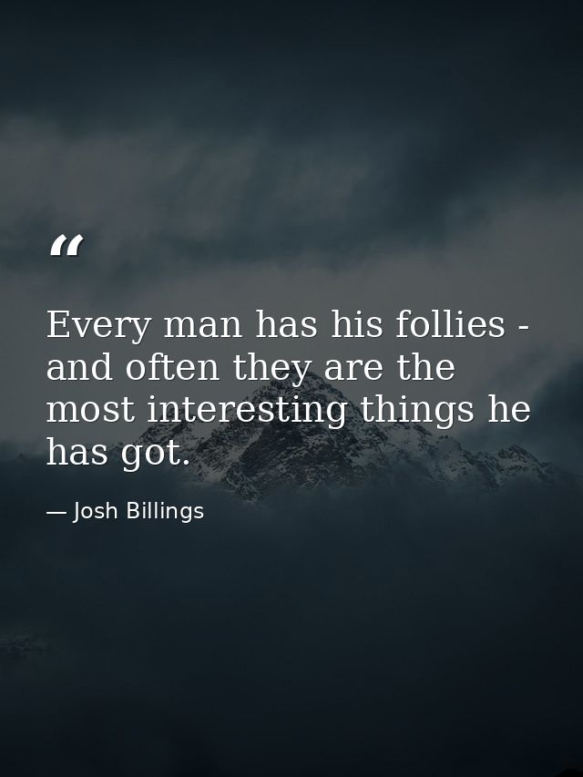 Every man has his follies - and often they are the most interesting things he has got. — Josh Billings
