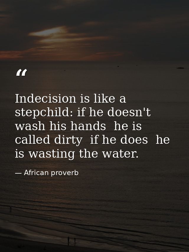 Indecision is like a stepchild: if he doesn't wash his hands  he is called dirty  if he does  he is wasting the water. — African proverb