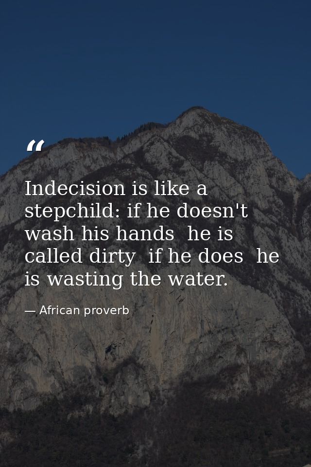 Indecision is like a stepchild: if he doesn't wash his hands  he is called dirty  if he does  he is wasting the water. — African proverb