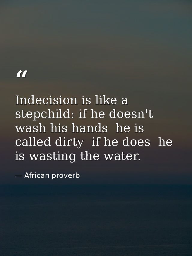 Indecision is like a stepchild: if he doesn't wash his hands  he is called dirty  if he does  he is wasting the water. — African proverb
