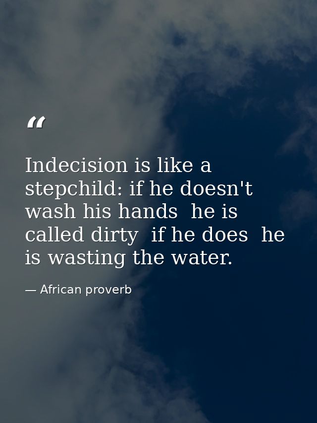 Indecision is like a stepchild: if he doesn't wash his hands  he is called dirty  if he does  he is wasting the water. — African proverb