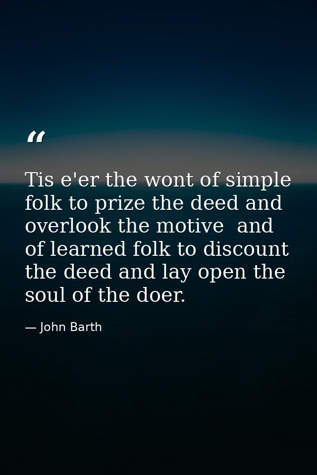 Tis e'er the wont of simple folk to prize the deed and overlook the motive  and of learned folk to discount the deed and — John Barth