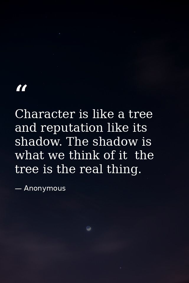 Character is like a tree  and reputation like its shadow. The shadow is what we think of it  the tree is the real thing. — Anonymous