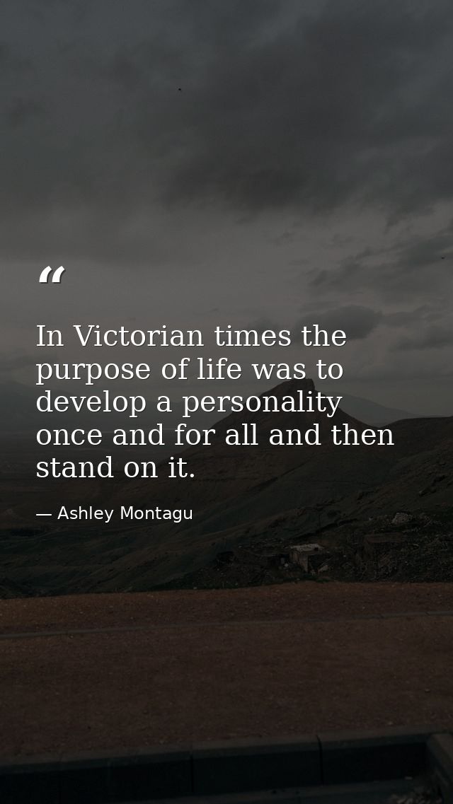 In Victorian times the purpose of life was to develop a personality once and for all and then stand on it. — Ashley Montagu