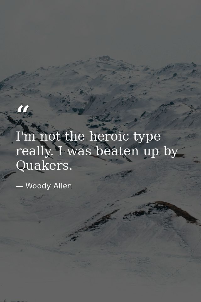 I'm not the heroic type  really. I was beaten up by Quakers. — Woody Allen