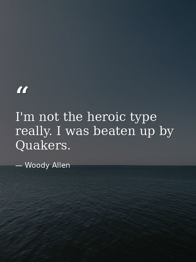 I'm not the heroic type  really. I was beaten up by Quakers. — Woody Allen