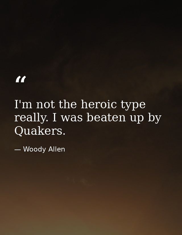 I'm not the heroic type  really. I was beaten up by Quakers. — Woody Allen