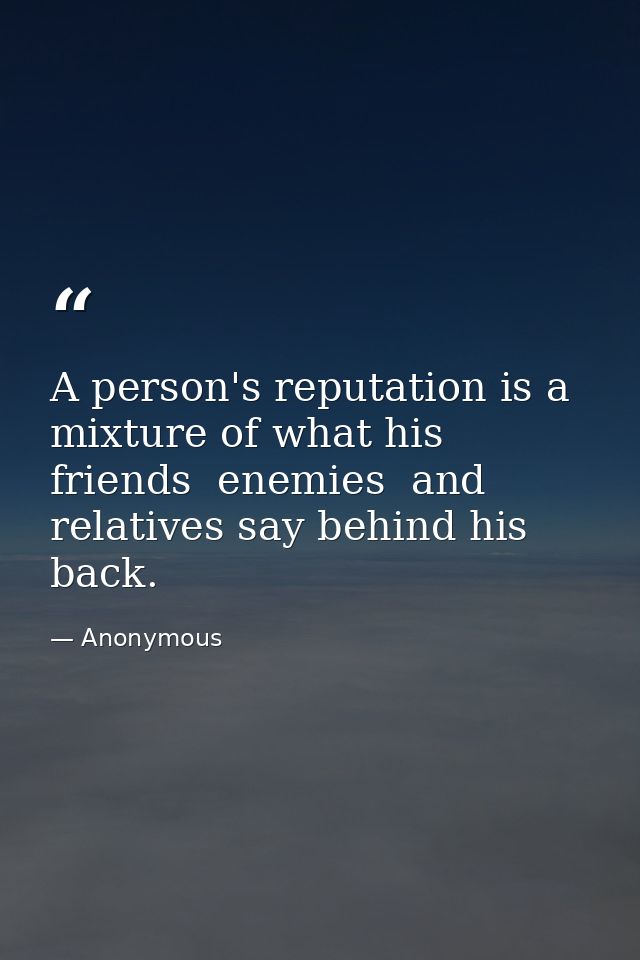 A person's reputation is a mixture of what his friends  enemies  and relatives say behind his back. — Anonymous