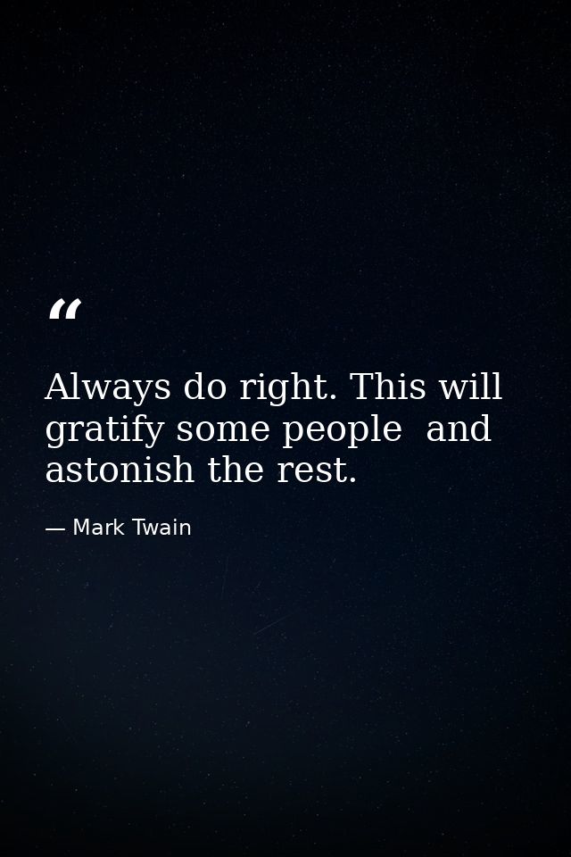 Always do right. This will gratify some people  and astonish the rest. — Mark Twain