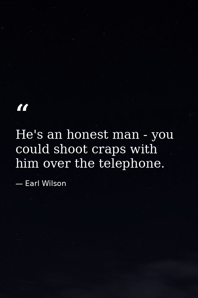 He's an honest man - you could shoot craps with him over the telephone. — Earl Wilson