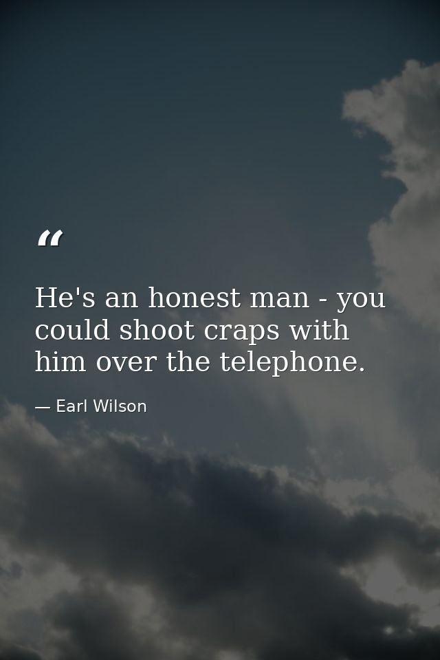 He's an honest man - you could shoot craps with him over the telephone. — Earl Wilson