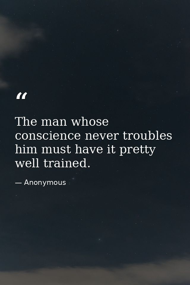 The man whose conscience never troubles him must have it pretty well trained. — Anonymous