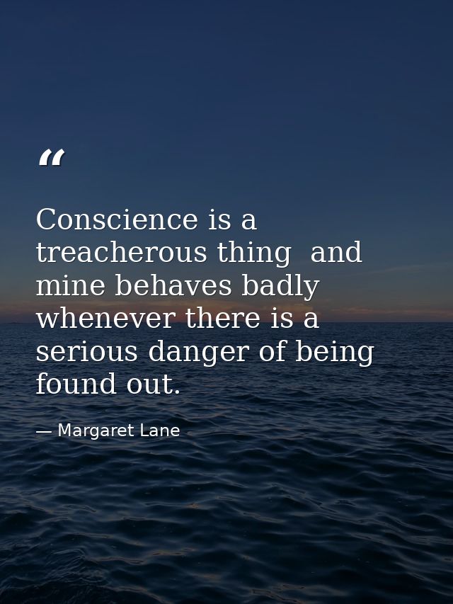 Conscience is a treacherous thing  and mine behaves badly whenever there is a serious danger of being found out. — Margaret Lane