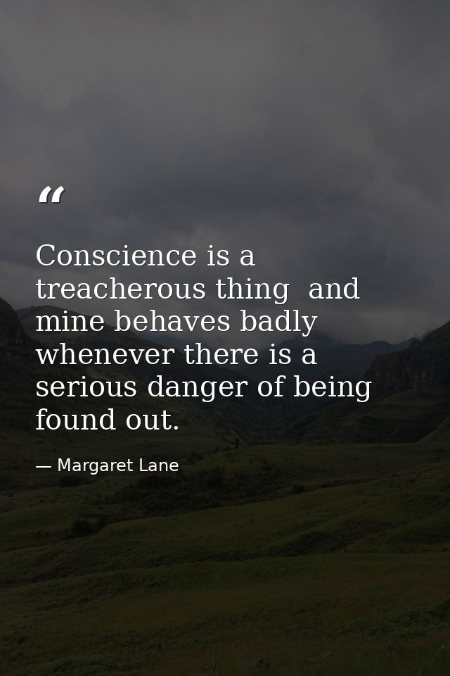 Conscience is a treacherous thing  and mine behaves badly whenever there is a serious danger of being found out. — Margaret Lane