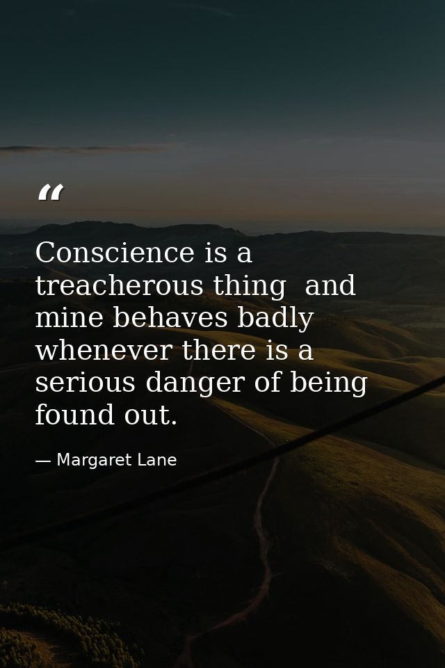 Conscience is a treacherous thing  and mine behaves badly whenever there is a serious danger of being found out. — Margaret Lane