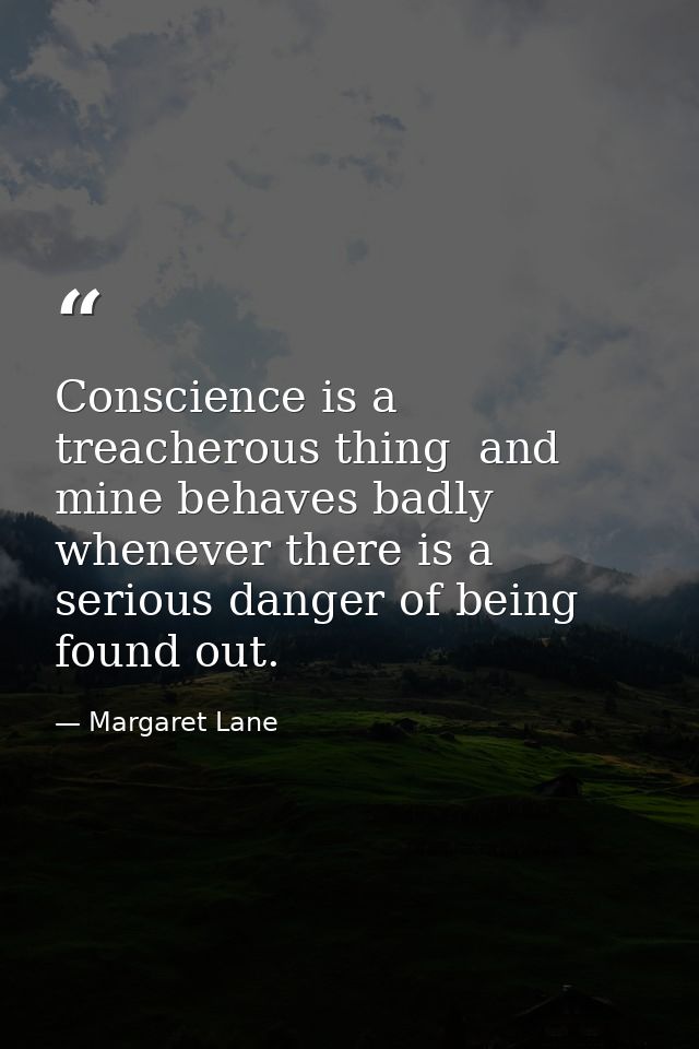 Conscience is a treacherous thing  and mine behaves badly whenever there is a serious danger of being found out. — Margaret Lane