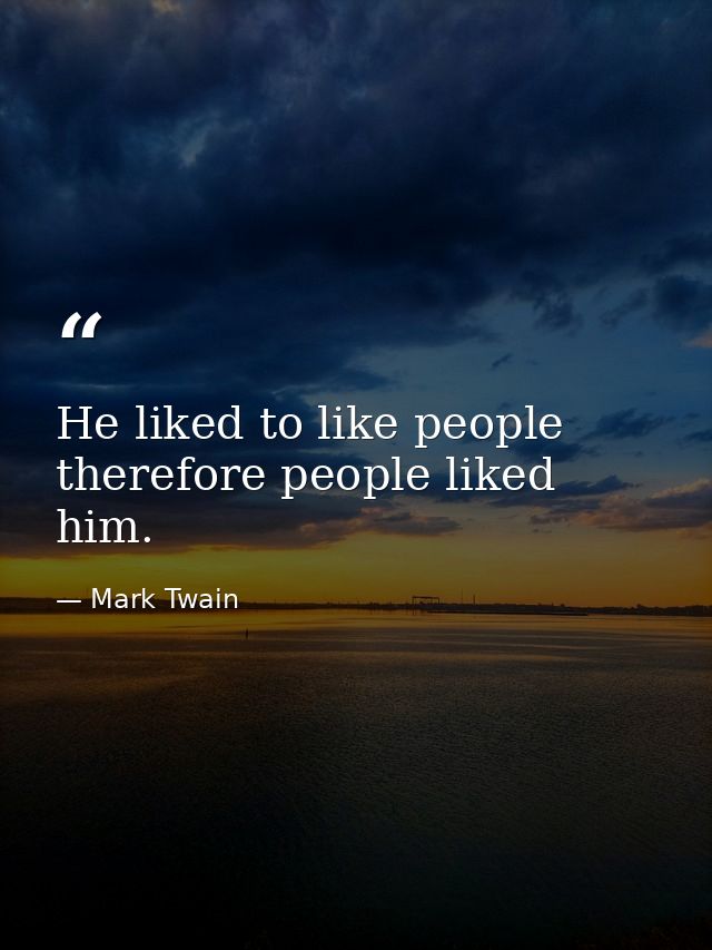 He liked to like people  therefore people liked him. — Mark Twain