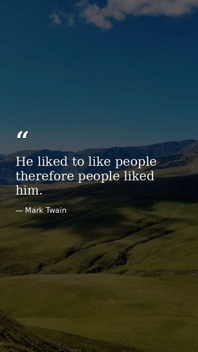 He liked to like people  therefore people liked him. — Mark Twain