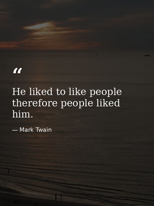 He liked to like people  therefore people liked him. — Mark Twain