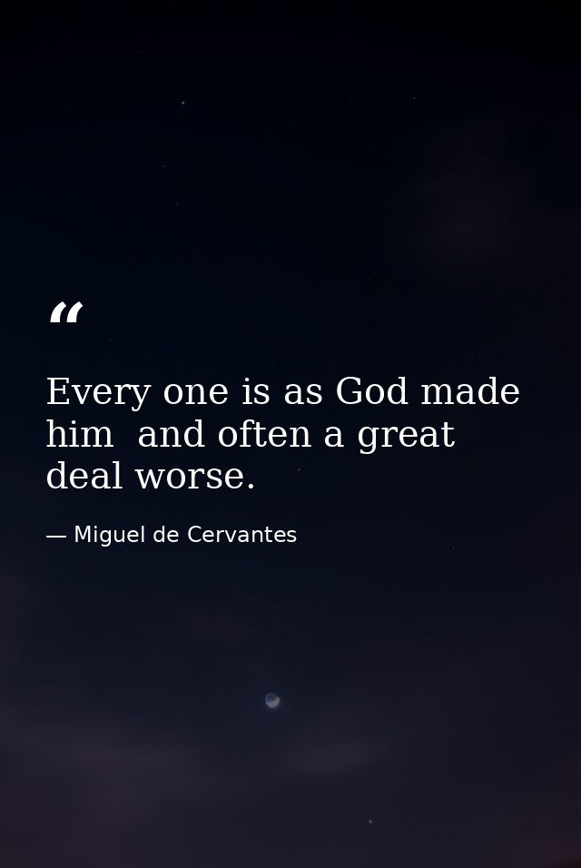 Every one is as God made him  and often a great deal worse. — Miguel de Cervantes