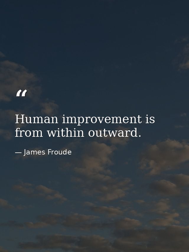 Human improvement is from within outward. — James Froude