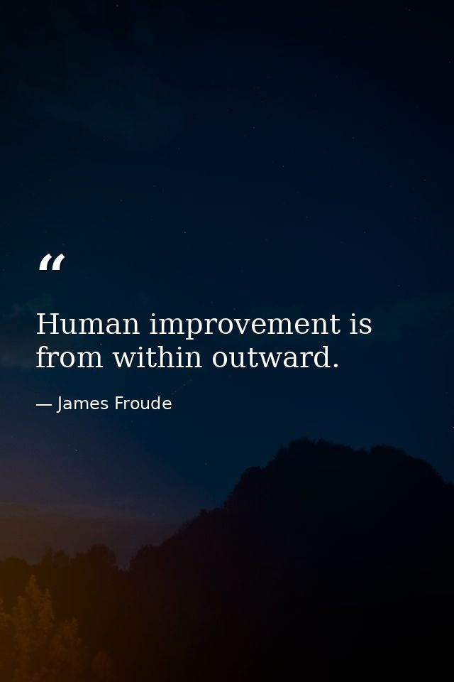 Human improvement is from within outward. — James Froude