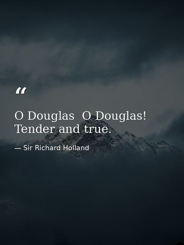 O Douglas  O Douglas! Tender and true. — Sir Richard Holland