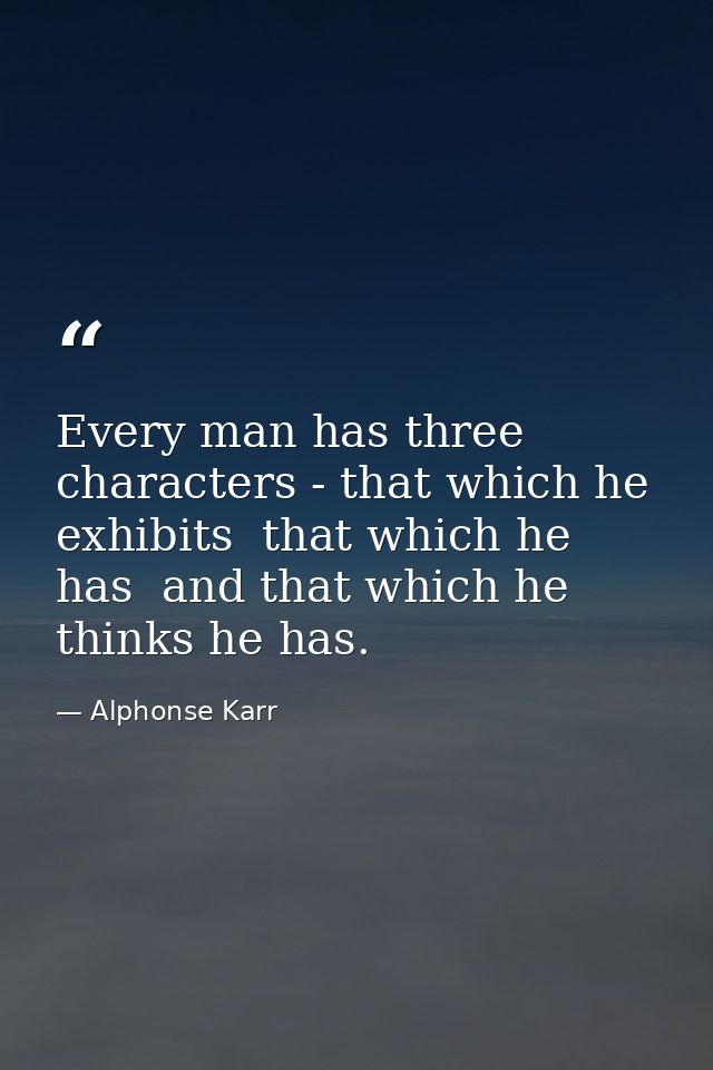 Every man has three characters - that which he exhibits  that which he has  and that which he thinks he has. — Alphonse Karr