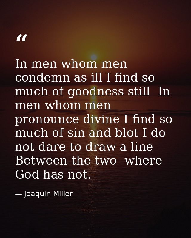 In men whom men condemn as ill I find so much of goodness still  In men whom men pronounce divine I find so much of sin  — Joaquin Miller