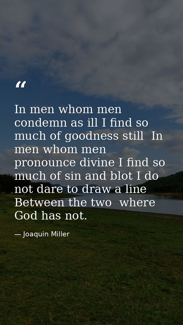 In men whom men condemn as ill I find so much of goodness still  In men whom men pronounce divine I find so much of sin  — Joaquin Miller