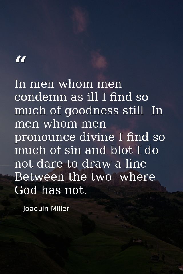 In men whom men condemn as ill I find so much of goodness still  In men whom men pronounce divine I find so much of sin  — Joaquin Miller
