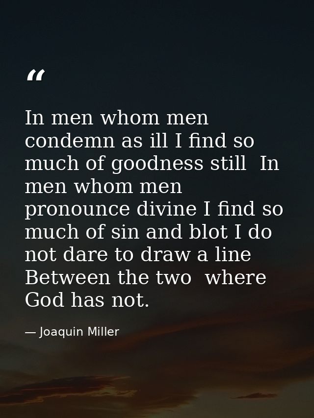 In men whom men condemn as ill I find so much of goodness still  In men whom men pronounce divine I find so much of sin  — Joaquin Miller